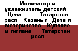 Ионизатор и увлажнитель детский › Цена ­ 700 - Татарстан респ., Казань г. Дети и материнство » Купание и гигиена   . Татарстан респ.